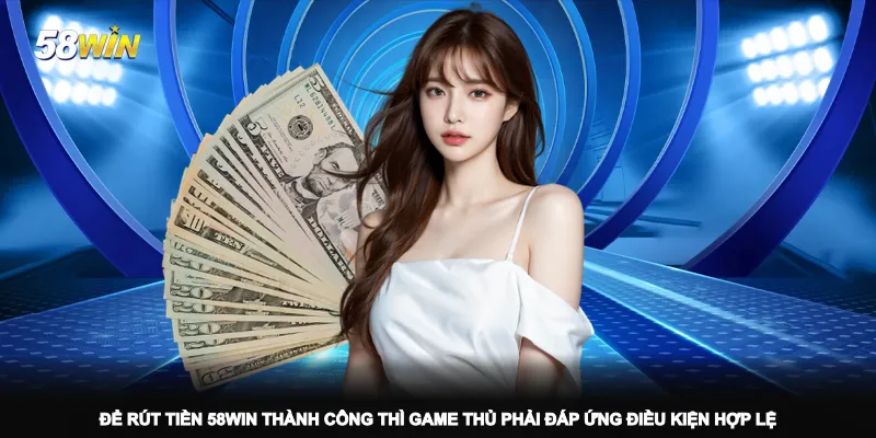 de-rut-tien-58win-thanh-cong-thi-game-thu-phai-dap-ung-dieu-kien-hop-le